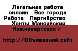 Легальная работа онлайн - Все города Работа » Партнёрство   . Ханты-Мансийский,Нижневартовск г.